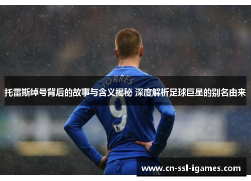 托雷斯绰号背后的故事与含义揭秘 深度解析足球巨星的别名由来 托雷斯绰号背后的故事与含义揭秘 深度解析足球巨星的别名由来