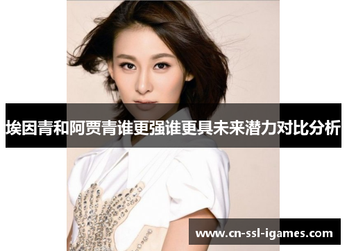 埃因青和阿贾青谁更强谁更具未来潜力对比分析 埃因青和阿贾青谁更强谁更具未来潜力对比分析