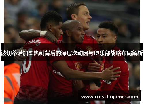 波切蒂诺加盟热刺背后的深层次动因与俱乐部战略布局解析 波切蒂诺加盟热刺背后的深层次动因与俱乐部战略布局解析