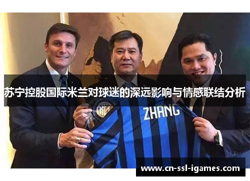 苏宁控股国际米兰对球迷的深远影响与情感联结分析 苏宁控股国际米兰对球迷的深远影响与情感联结分析