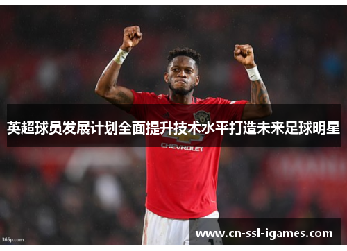 英超球员发展计划全面提升技术水平打造未来足球明星