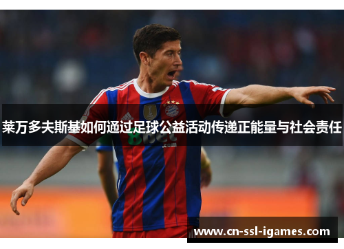 莱万多夫斯基如何通过足球公益活动传递正能量与社会责任 莱万多夫斯基如何通过足球公益活动传递正能量与社会责任