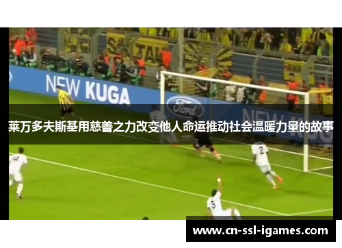 莱万多夫斯基用慈善之力改变他人命运推动社会温暖力量的故事 莱万多夫斯基用慈善之力改变他人命运推动社会温暖力量的故事