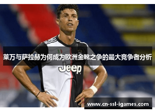 莱万与萨拉赫为何成为欧洲金靴之争的最大竞争者分析 莱万与萨拉赫为何成为欧洲金靴之争的最大竞争者分析