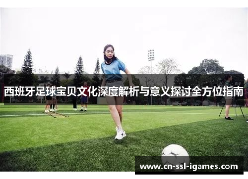 西班牙足球宝贝文化深度解析与意义探讨全方位指南 西班牙足球宝贝文化深度解析与意义探讨全方位指南