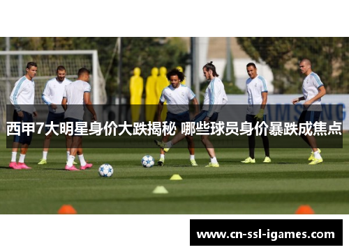 西甲7大明星身价大跌揭秘 哪些球员身价暴跌成焦点 西甲7大明星身价大跌揭秘 哪些球员身价暴跌成焦点