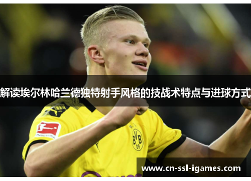 解读埃尔林哈兰德独特射手风格的技战术特点与进球方式 解读埃尔林哈兰德独特射手风格的技战术特点与进球方式