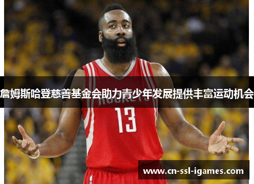 詹姆斯哈登慈善基金会助力青少年发展提供丰富运动机会 詹姆斯哈登慈善基金会助力青少年发展提供丰富运动机会