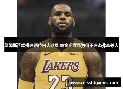 詹姆斯连续挑选两位白人球员 帕金斯质疑为何不选杰弗森等人 詹姆斯连续挑选两位白人球员 帕金斯质疑为何不选杰弗森等人