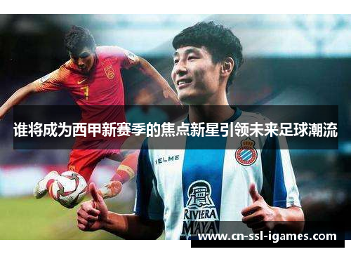 谁将成为西甲新赛季的焦点新星引领未来足球潮流 谁将成为西甲新赛季的焦点新星引领未来足球潮流