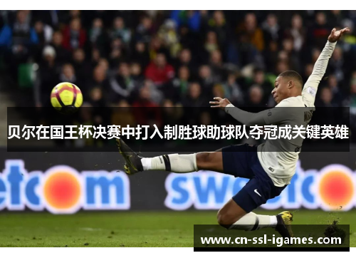 贝尔在国王杯决赛中打入制胜球助球队夺冠成关键英雄 贝尔在国王杯决赛中打入制胜球助球队夺冠成关键英雄