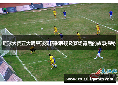足球大赛五大明星球员精彩表现及赛场背后的故事揭秘 足球大赛五大明星球员精彩表现及赛场背后的故事揭秘