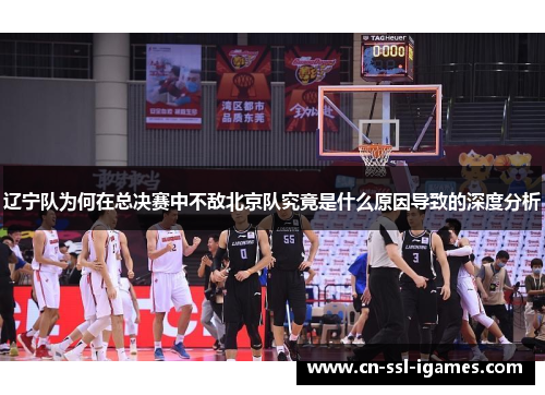 辽宁队为何在总决赛中不敌北京队究竟是什么原因导致的深度分析 辽宁队为何在总决赛中不敌北京队究竟是什么原因导致的深度分析