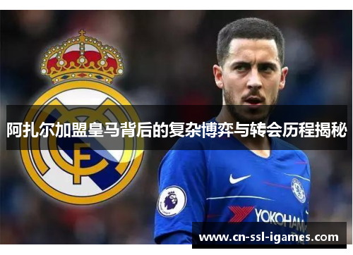 阿扎尔加盟皇马背后的复杂博弈与转会历程揭秘 阿扎尔加盟皇马背后的复杂博弈与转会历程揭秘