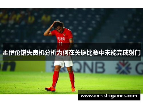 霍伊伦错失良机分析为何在关键比赛中未能完成射门 霍伊伦错失良机分析为何在关键比赛中未能完成射门