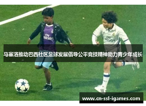 马塞洛推动巴西社区足球发展倡导公平竞技精神助力青少年成长 马塞洛推动巴西社区足球发展倡导公平竞技精神助力青少年成长