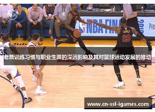 老詹训练习惯与职业生涯的深远影响及其对篮球运动发展的推动