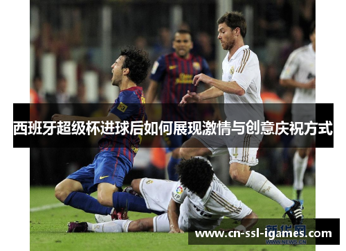 西班牙超级杯进球后如何展现激情与创意庆祝方式 西班牙超级杯进球后如何展现激情与创意庆祝方式