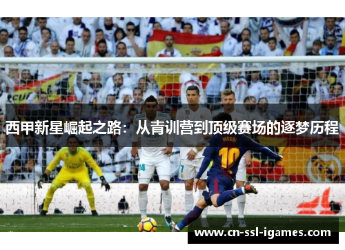 西甲新星崛起之路:从青训营到顶级赛场的逐梦历程 西甲新星崛起之路:从青训营到顶级赛场的逐梦历程