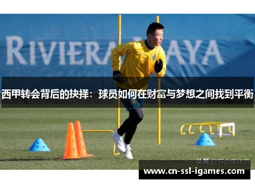 西甲转会背后的抉择:球员如何在财富与梦想之间找到平衡 西甲转会背后的抉择:球员如何在财富与梦想之间找到平衡