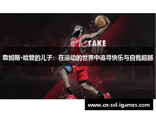 詹姆斯·哈登的儿子:在运动的世界中追寻快乐与自我超越 詹姆斯·哈登的儿子:在运动的世界中追寻快乐与自我超越