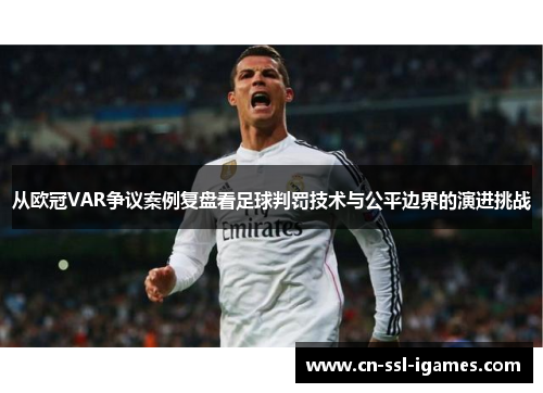 从欧冠VAR争议案例复盘看足球判罚技术与公平边界的演进挑战 从欧冠VAR争议案例复盘看足球判罚技术与公平边界的演进挑战