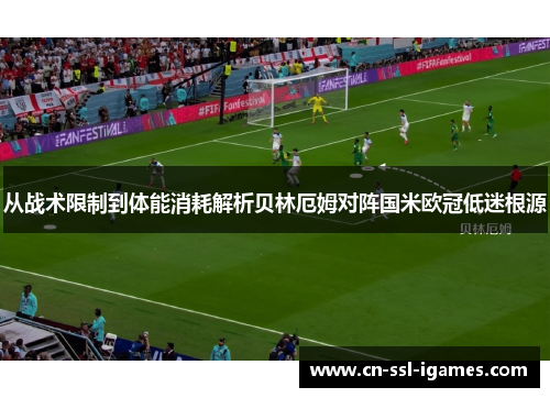从战术限制到体能消耗解析贝林厄姆对阵国米欧冠低迷根源 从战术限制到体能消耗解析贝林厄姆对阵国米欧冠低迷根源