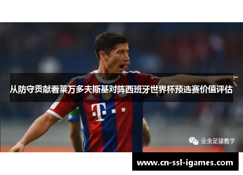 从防守贡献看莱万多夫斯基对阵西班牙世界杯预选赛价值评估 从防守贡献看莱万多夫斯基对阵西班牙世界杯预选赛价值评估