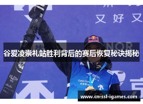 谷爱凌崇礼站胜利背后的赛后恢复秘诀揭秘 谷爱凌崇礼站胜利背后的赛后恢复秘诀揭秘