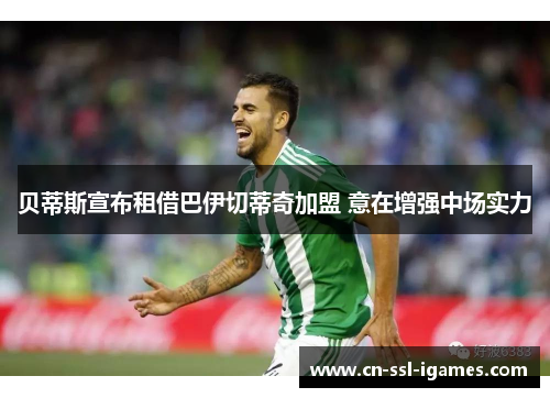 贝蒂斯宣布租借巴伊切蒂奇加盟 意在增强中场实力 贝蒂斯宣布租借巴伊切蒂奇加盟 意在增强中场实力