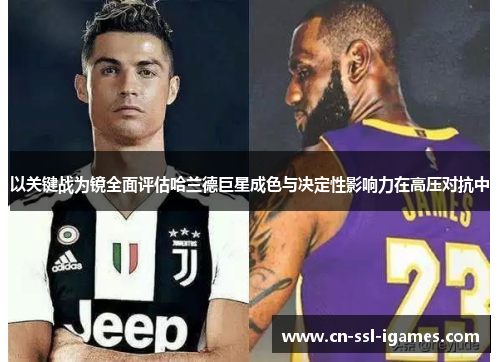 以关键战为镜全面评估哈兰德巨星成色与决定性影响力在高压对抗中