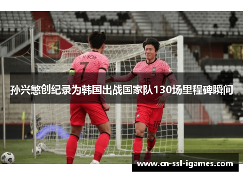 孙兴慜创纪录为韩国出战国家队130场里程碑瞬间