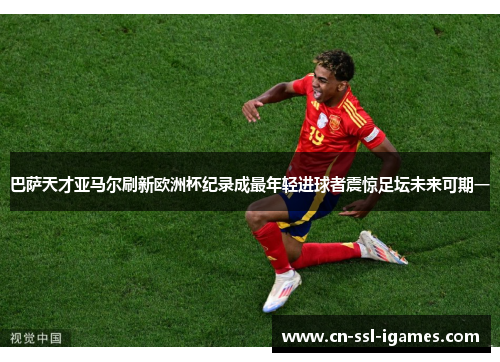 巴萨天才亚马尔刷新欧洲杯纪录成最年轻进球者震惊足坛未来可期一