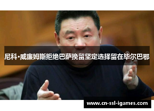 尼科·威廉姆斯拒绝巴萨挽留坚定选择留在毕尔巴鄂 尼科·威廉姆斯拒绝巴萨挽留坚定选择留在毕尔巴鄂