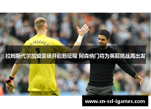 拉姆斯代尔加盟圣徒开启新征程 阿森纳门将为英超挑战再出发