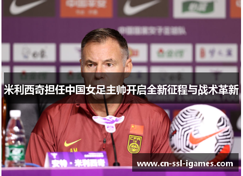 米利西奇担任中国女足主帅开启全新征程与战术革新