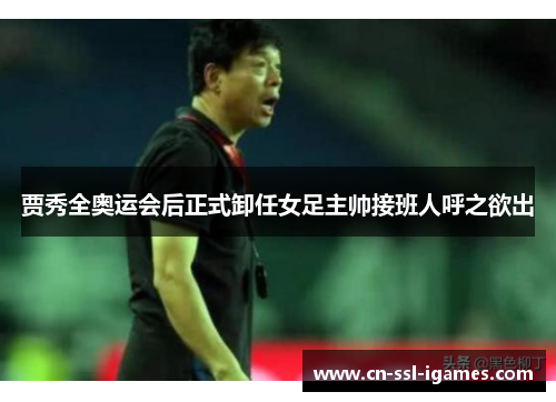 贾秀全奥运会后正式卸任女足主帅接班人呼之欲出 贾秀全奥运会后正式卸任女足主帅接班人呼之欲出