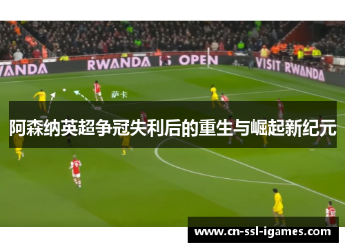 阿森纳英超争冠失利后的重生与崛起新纪元