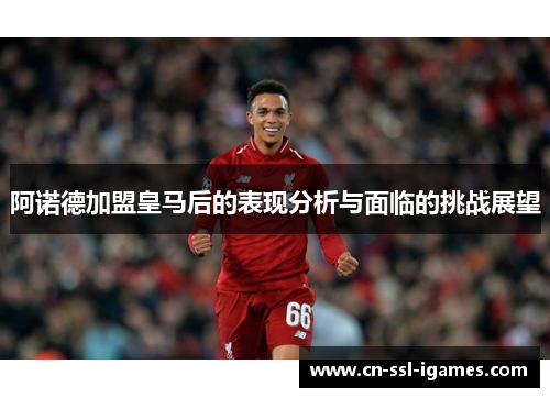 阿诺德加盟皇马后的表现分析与面临的挑战展望