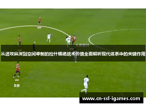 从进攻纵深到空间牵制的拉什福德战术价值全面解析现代体系中的关键作用
