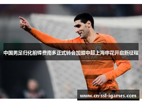 中国男足归化前锋费南多正式转会加盟中超上海申花开启新征程