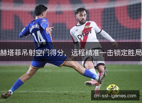赫塔菲吊射空门得分，远程精准一击锁定胜局