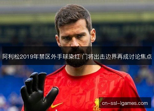 阿利松2019年禁区外手球染红 门将出击边界再成讨论焦点 阿利松2019年禁区外手球染红 门将出击边界再成讨论焦点